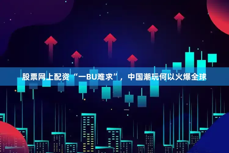 股票网上配资 “一BU难求”，中国潮玩何以火爆全球