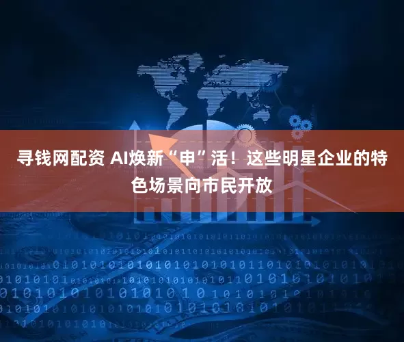 寻钱网配资 AI焕新“申”活！这些明星企业的特色场景向市民开放
