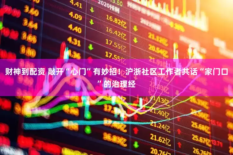 财神到配资 敲开“心门”有妙招！沪浙社区工作者共话“家门口”的治理经