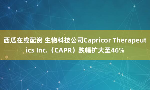 西瓜在线配资 生物科技公司Capricor Therapeutics Inc.（CAPR）跌幅扩大至46%