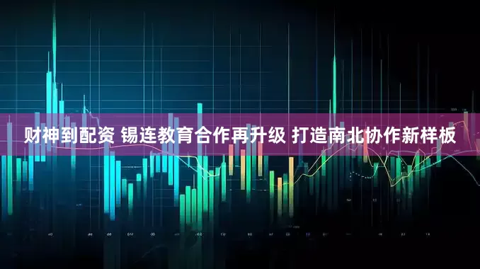 财神到配资 锡连教育合作再升级 打造南北协作新样板