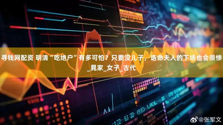 寻钱网配资 明清“吃绝户”有多可怕？只要没儿子，诰命夫人的下场也会很惨_晁家_女子_古代