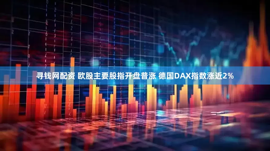 寻钱网配资 欧股主要股指开盘普涨 德国DAX指数涨近2%