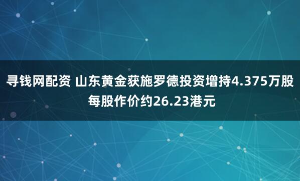 寻钱网配资 山东黄金获施罗德投资增持4.375万股 每股作价约26.23港元