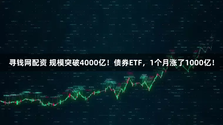 寻钱网配资 规模突破4000亿！债券ETF，1个月涨了1000亿！
