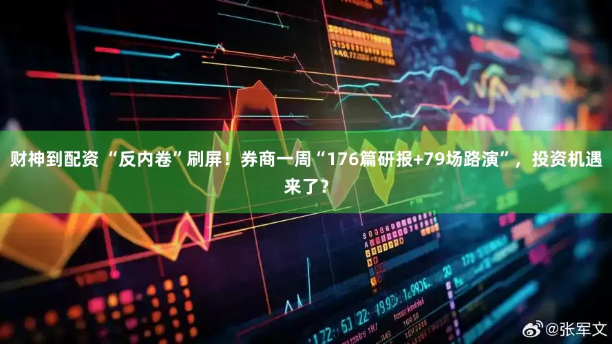 财神到配资 “反内卷”刷屏！券商一周“176篇研报+79场路演”，投资机遇来了？