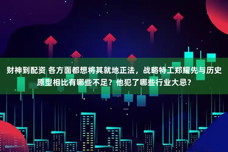 财神到配资 各方面都想将其就地正法，战略特工郑耀先与历史原型相比有哪些不足？他犯了哪些行业大忌？