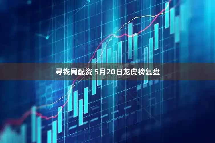 寻钱网配资 5月20日龙虎榜复盘