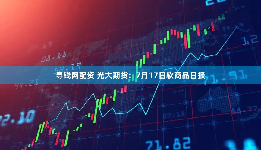 寻钱网配资 光大期货：7月17日软商品日报