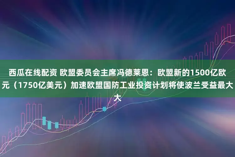 西瓜在线配资 欧盟委员会主席冯德莱恩：欧盟新的1500亿欧元（1750亿美元）加速欧盟国防工业投资计划将使波兰受益最大