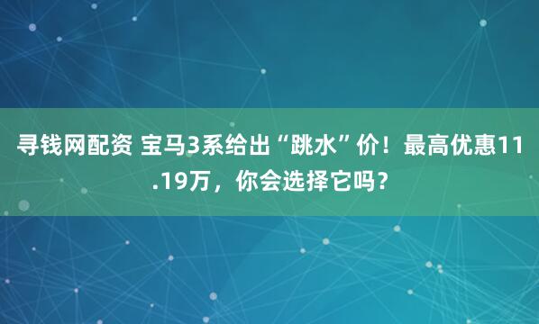寻钱网配资 宝马3系给出“跳水”价！最高优惠11.19万，你会选择它吗？
