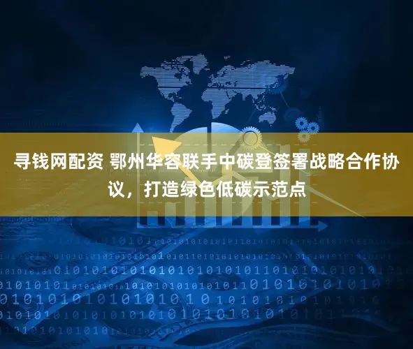 寻钱网配资 鄂州华容联手中碳登签署战略合作协议，打造绿色低碳示范点
