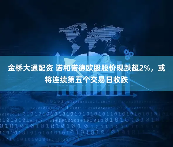 金桥大通配资 诺和诺德欧股股价现跌超2%，或将连续第五个交易日收跌