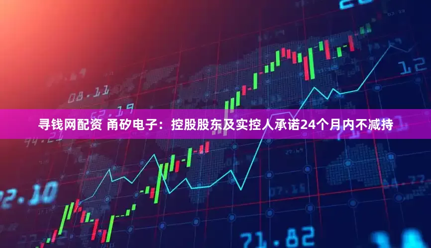 寻钱网配资 甬矽电子：控股股东及实控人承诺24个月内不减持