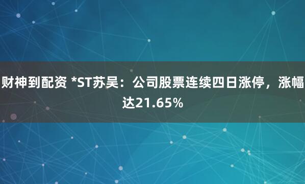 财神到配资 *ST苏吴：公司股票连续四日涨停，涨幅达21.65%