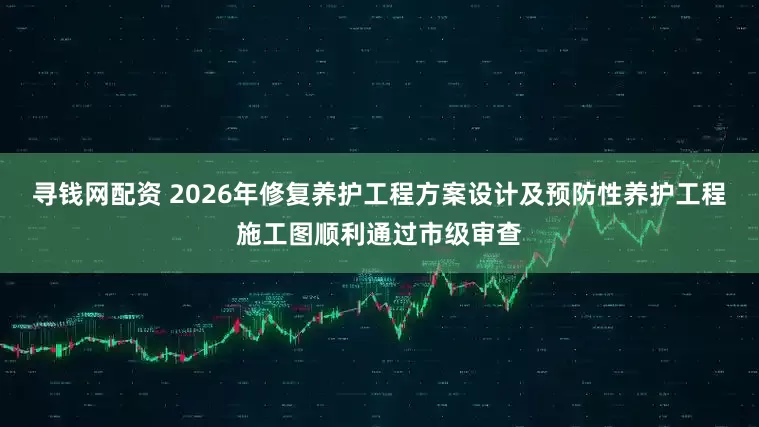 寻钱网配资 2026年修复养护工程方案设计及预防性养护工程施工图顺利通过市级审查