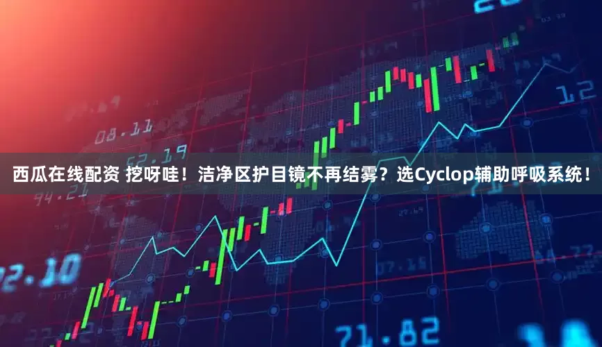 西瓜在线配资 挖呀哇！洁净区护目镜不再结雾？选Cyclop辅助呼吸系统！